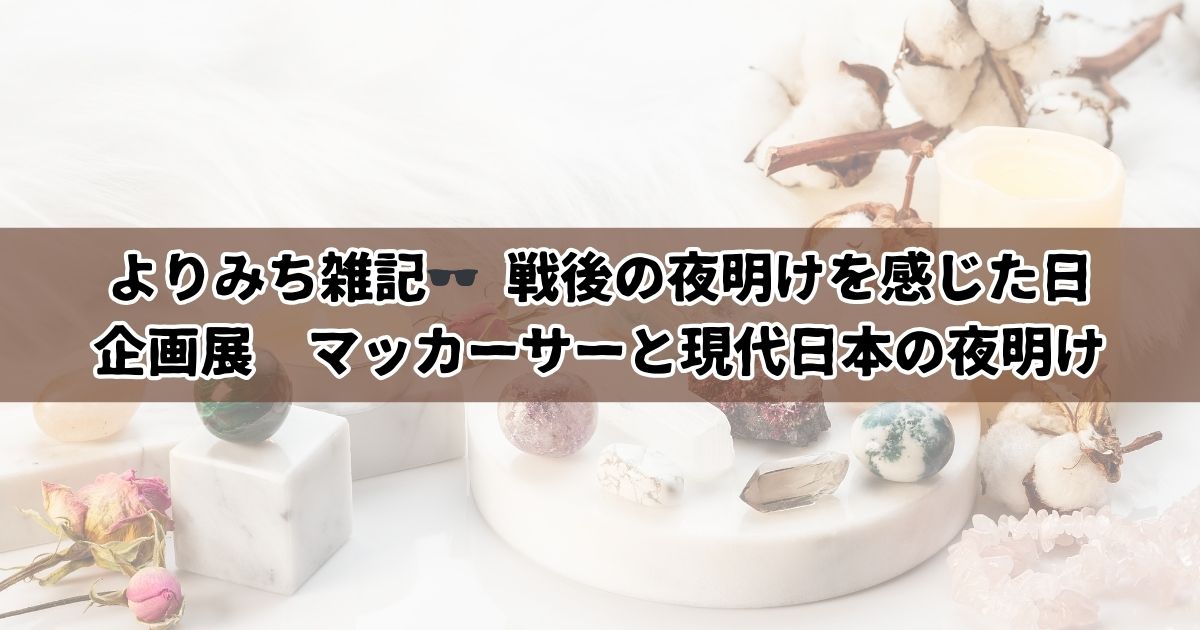 よりみち雑記　企画展　マッカーサーと現代日本の夜明けについて